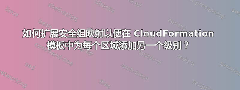 如何扩展安全组映射以便在 CloudFormation 模板中为每个区域添加另一个级别？