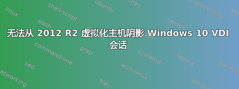 无法从 2012 R2 虚拟化主机阴影 Windows 10 VDI 会话