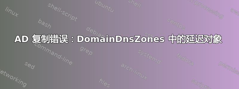 AD 复制错误：DomainDnsZones 中的延迟对象