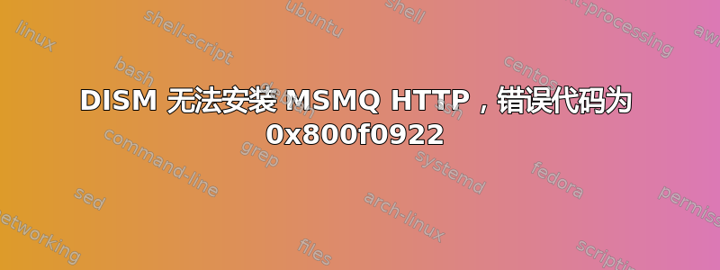 DISM 无法安装 MSMQ HTTP，错误代码为 0x800f0922