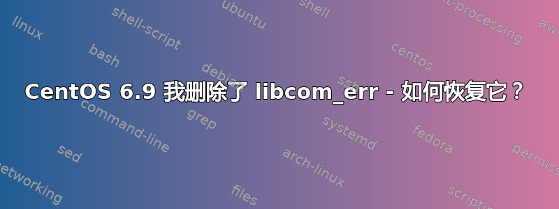 CentOS 6.9 我删除了 libcom_err - 如何恢复它？