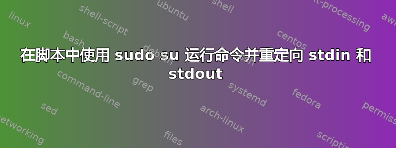 在脚本中使用 sudo su 运行命令并重定向 stdin 和 stdout