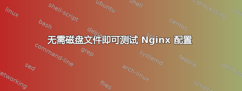 无需磁盘文件即可测试 Nginx 配置