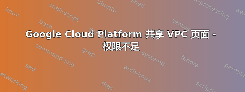 Google Cloud Platform 共享 VPC 页面 - 权限不足