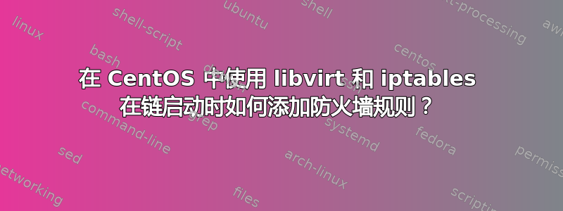 在 CentOS 中使用 libvirt 和 iptables 在链启动时如何添加防火墙规则？