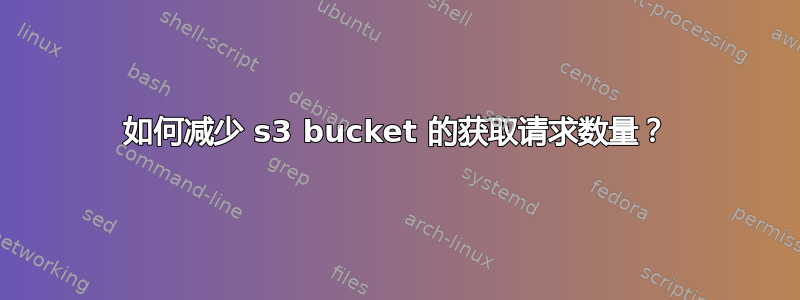 如何减少 s3 bucket 的获取请求数量？