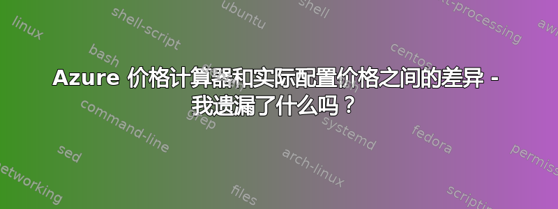 Azure 价格计算器和实际配置价格之间的差异 - 我遗漏了什么吗？