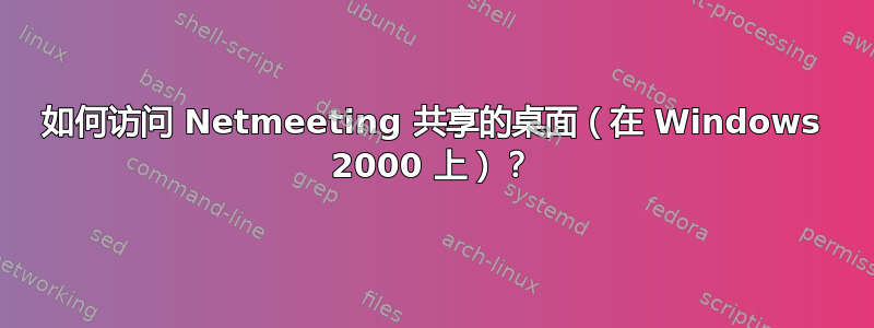 如何访问 Netmeeting 共享的桌面（在 Windows 2000 上）？