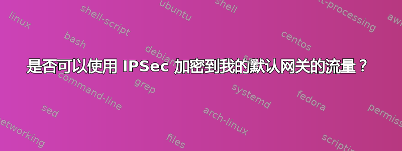 是否可以使用 IPSec 加密到我的默认网关的流量？