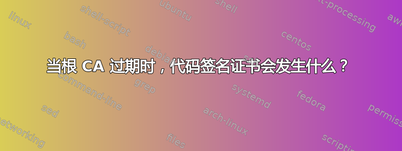 当根 CA 过期时，代码签名证书会发生什么？