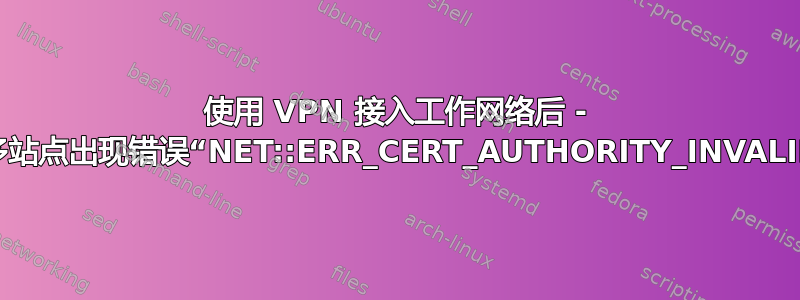 使用 VPN 接入工作网络后 - 许多站点出现错误“NET::ERR_CERT_AUTHORITY_INVALID”