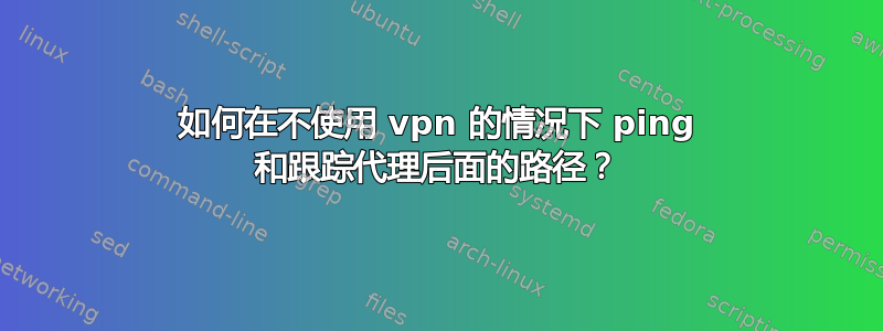 如何在不使用 vpn 的情况下 ping 和跟踪代理后面的路径？