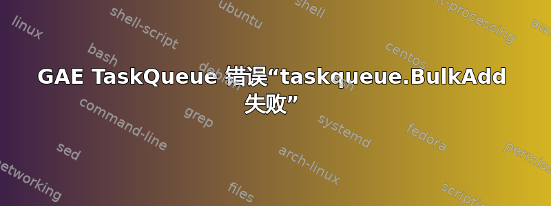 GAE TaskQueue 错误“taskqueue.BulkAdd 失败”