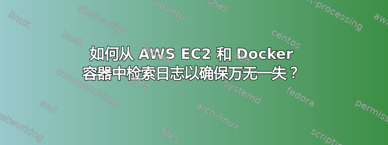 如何从 AWS EC2 和 Docker 容器中检索日志以确保万无一失？