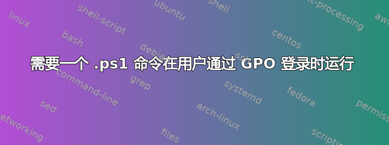 需要一个 .ps1 命令在用户通过 GPO 登录时运行