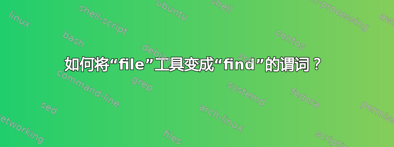 如何将“file”工具变成“find”的谓词？