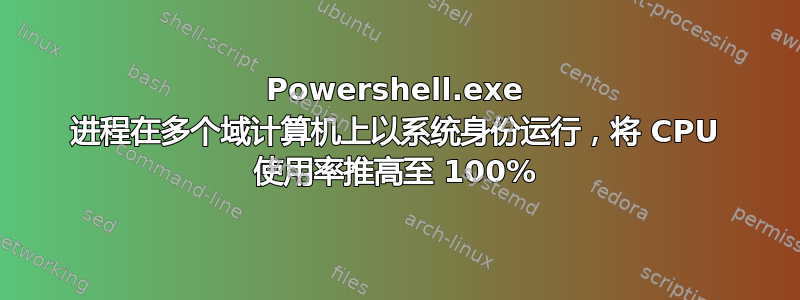 Powershell.exe 进程在多个域计算机上以系统身份运行，将 CPU 使用率推高至 100%