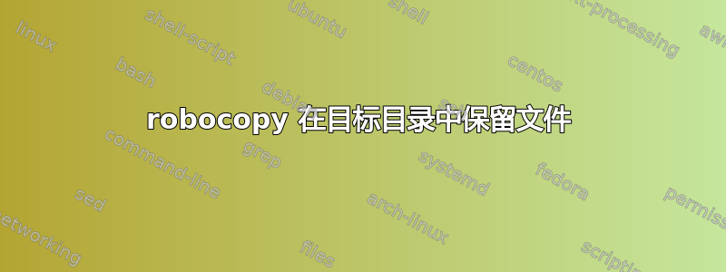 robocopy 在目标目录中保留文件