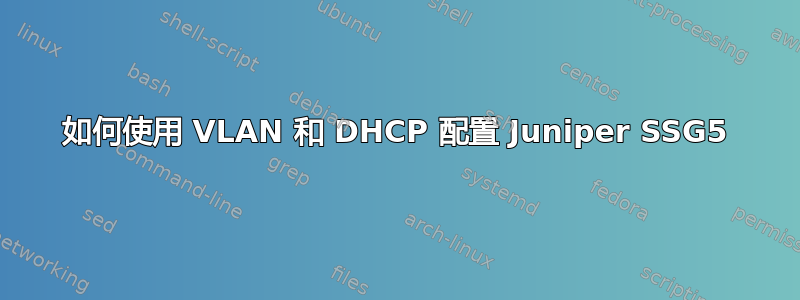 如何使用 VLAN 和 DHCP 配置 Juniper SSG5