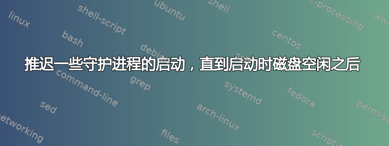 推迟一些守护进程的启动，直到启动时磁盘空闲之后