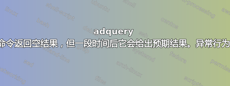 adquery 命令返回空结果，但一段时间后它会给出预期结果。异常行为