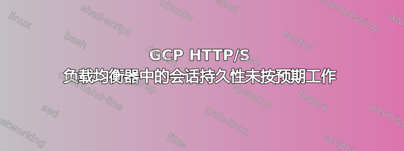 GCP HTTP/S 负载均衡器中的会话持久性未按预期工作