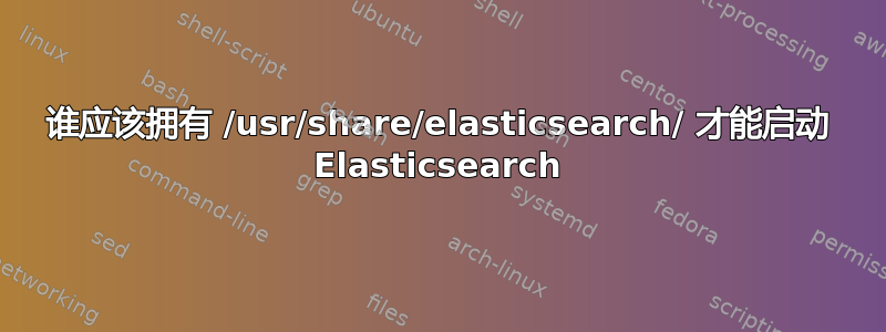 谁应该拥有 /usr/share/elasticsearch/ 才能启动 Elasticsearch