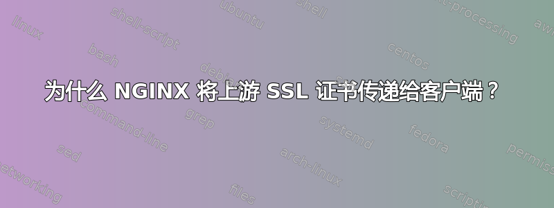 为什么 NGINX 将上游 SSL 证书传递给客户端？