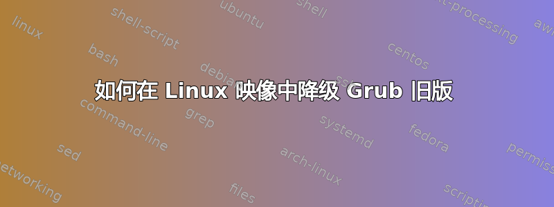 如何在 Linux 映像中降级 Grub 旧版