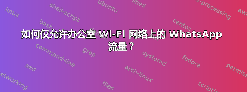 如何仅允许办公室 Wi-Fi 网络上的 WhatsApp 流量？