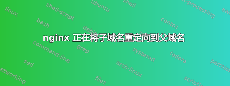 nginx 正在将子域名重定向到父域名