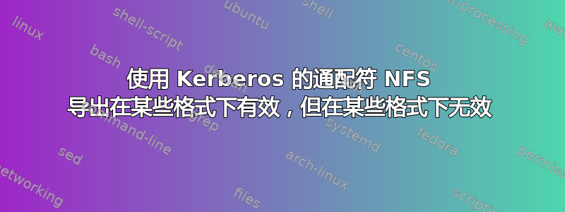 使用 Kerberos 的通配符 NFS 导出在某些格式下有效，但在某些格式下无效