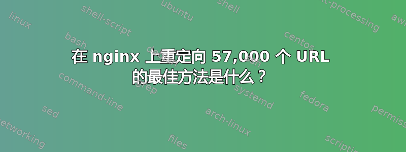 在 nginx 上重定向 57,000 个 URL 的最佳方法是什么？