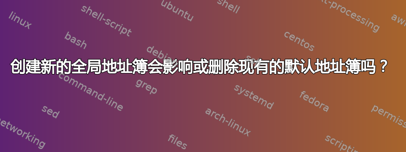 创建新的全局地址簿会影响或删除现有的默认地址簿吗？