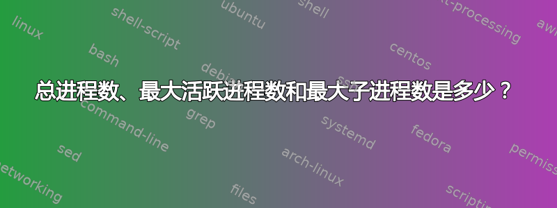 总进程数、最大活跃进程数和最大子进程数是多少？