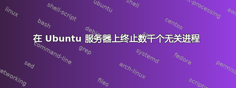 在 Ubuntu 服务器上终止数千个无关进程