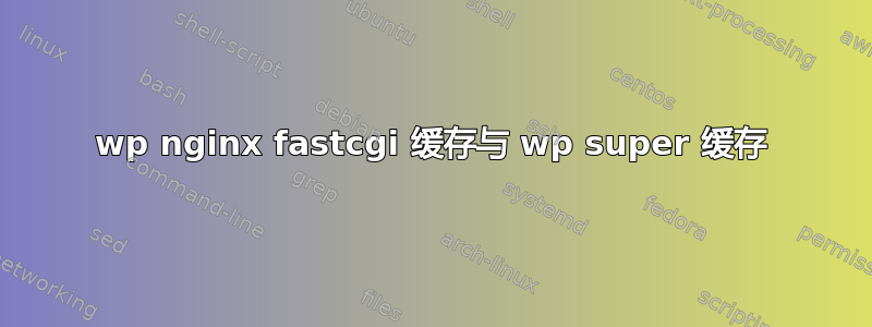 wp nginx fastcgi 缓存与 wp super 缓存