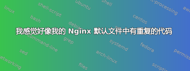 我感觉好像我的 Nginx 默认文件中有重复的代码