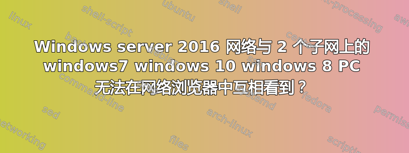 Windows server 2016 网络与 2 个子网上的 windows7 windows 10 windows 8 PC 无法在网络浏览器中互相看到？