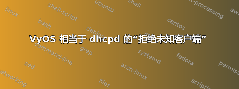 VyOS 相当于 dhcpd 的“拒绝未知客户端”