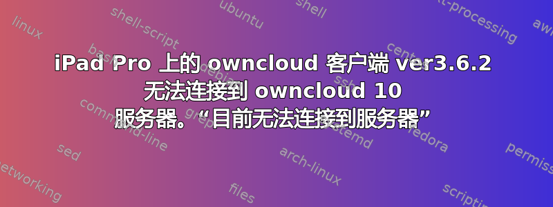 iPad Pro 上的 owncloud 客户端 ver3.6.2 无法连接到 owncloud 10 服务器。“目前无法连接到服务器”