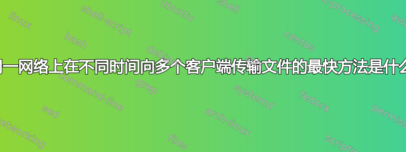 在同一网络上在不同时间向多个客户端传输文件的最快方法是什么？