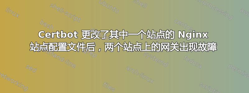 Certbot 更改了其中一个站点的 Nginx 站点配置文件后，两个站点上的网关出现故障