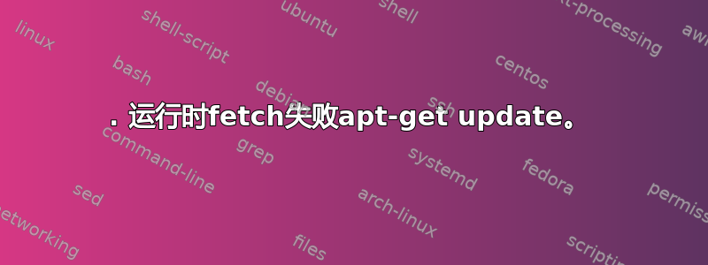 1. 运行时fetch失败apt-get update。