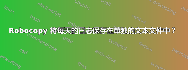 Robocopy 将每天的日志保存在单独的文本文件中？