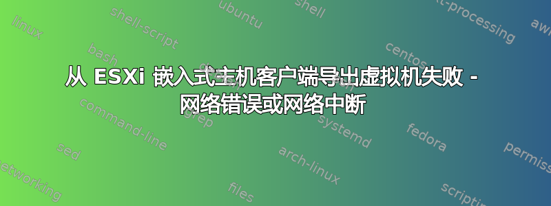 从 ESXi 嵌入式主机客户端导出虚拟机失败 - 网络错误或网络中断