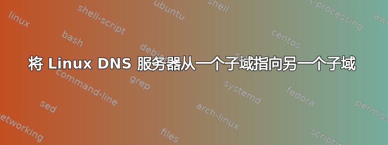 将 Linux DNS 服务器从一个子域指向另一个子域