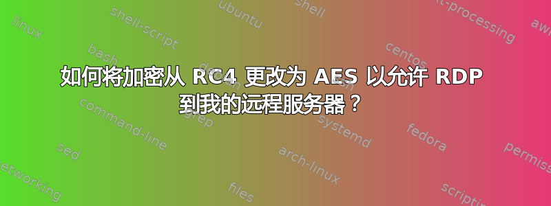 如何将加密从 RC4 更改为 AES 以允许 RDP 到我的远程服务器？