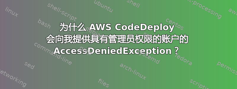 为什么 AWS CodeDeploy 会向我提供具有管理员权限的账户的 AccessDeniedException？