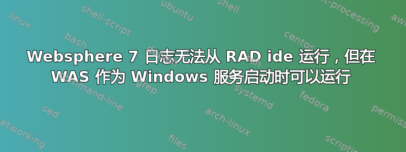 Websphere 7 日志无法从 RAD ide 运行，但在 WAS 作为 Windows 服务启动时可以运行